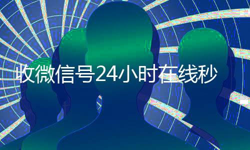 收微信号24小时在在线收微信线秒结（24在线收vx号平台收微信）